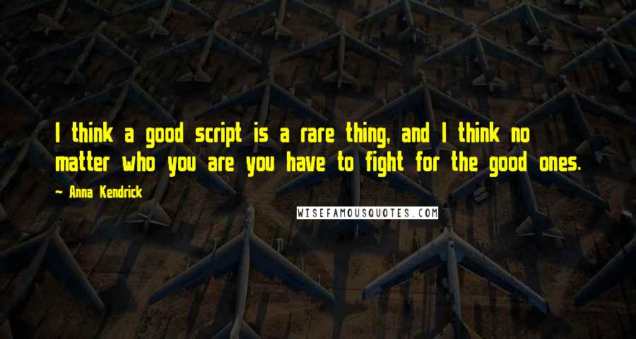 Anna Kendrick quotes: I think a good script is a rare thing, and I think no matter who you are you have to fight for the good ones. Anna Kendrick quotes: I think a good script is a rare thing, and I think no matter who you are you have to fight for the good ones.