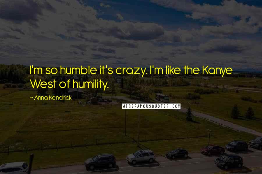 Anna Kendrick quotes: I'm so humble it's crazy. I'm like the Kanye West of humility.