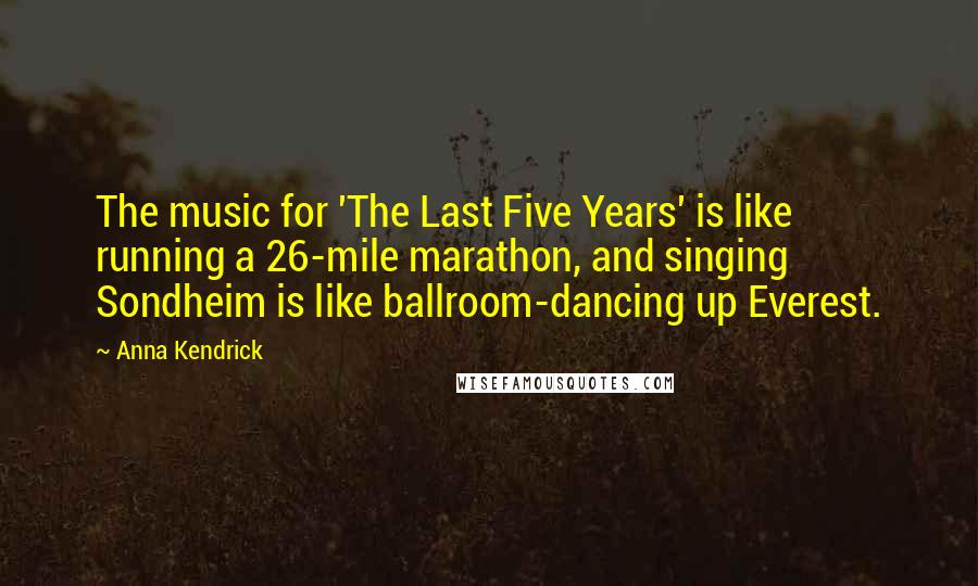 Anna Kendrick quotes: The music for 'The Last Five Years' is like running a 26-mile marathon, and singing Sondheim is like ballroom-dancing up Everest.