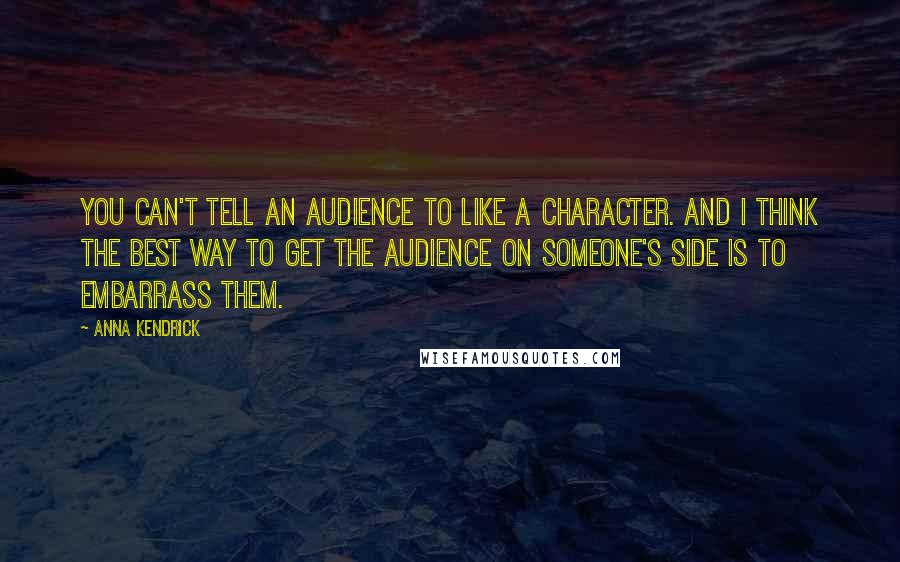 Anna Kendrick quotes: You can't tell an audience to like a character. And I think the best way to get the audience on someone's side is to embarrass them. Anna Kendrick quotes: You can't tell an audience to like a character. And I think the best way to get the audience on someone's side is to embarrass them.