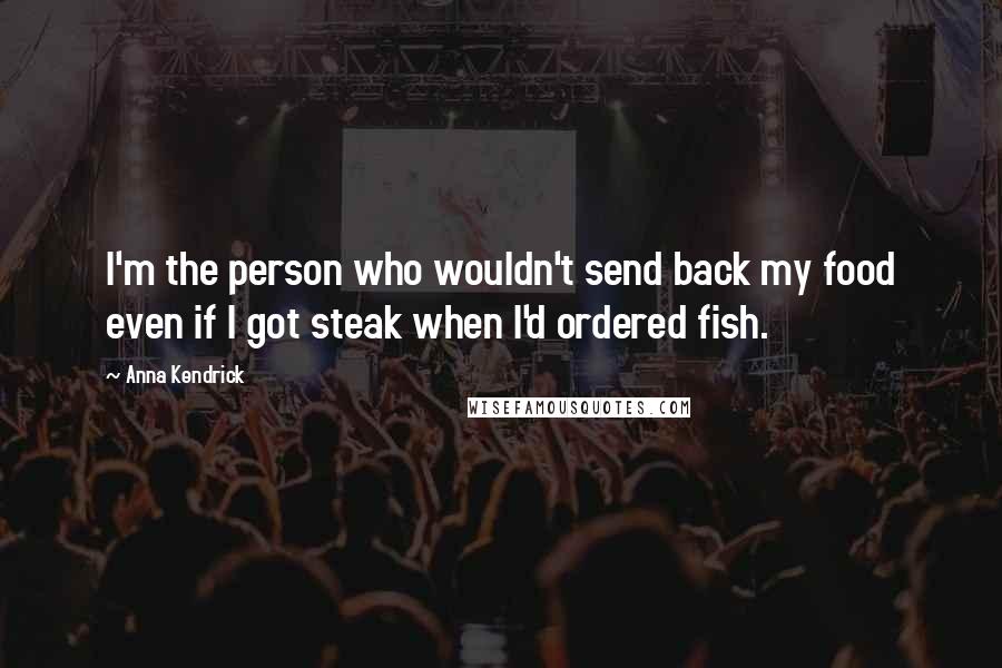 Anna Kendrick quotes: I'm the person who wouldn't send back my food even if I got steak when I'd ordered fish.