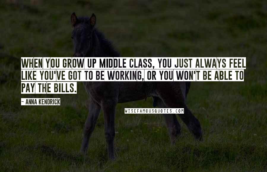 Anna Kendrick quotes: When you grow up middle class, you just always feel like you've got to be working, or you won't be able to pay the bills. Anna Kendrick quotes: When you grow up middle class, you just always feel like you've got to be working, or you won't be able to pay the bills.