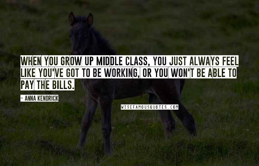 Anna Kendrick quotes: When you grow up middle class, you just always feel like you've got to be working, or you won't be able to pay the bills.