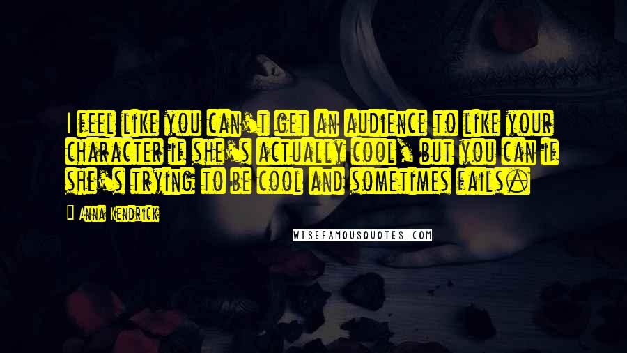Anna Kendrick quotes: I feel like you can't get an audience to like your character if she's actually cool, but you can if she's trying to be cool and sometimes fails. Anna Kendrick quotes: I feel like you can't get an audience to like your character if she's actually cool, but you can if she's trying to be cool and sometimes fails.