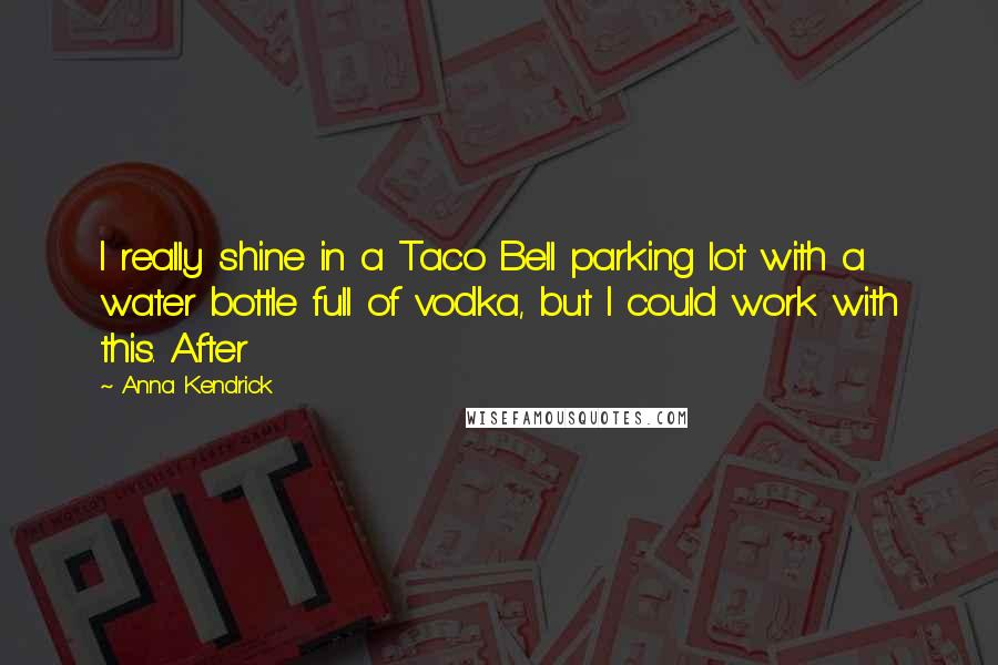 Anna Kendrick quotes: I really shine in a Taco Bell parking lot with a water bottle full of vodka, but I could work with this. After Anna Kendrick quotes: I really shine in a Taco Bell parking lot with a water bottle full of vodka, but I could work with this. After