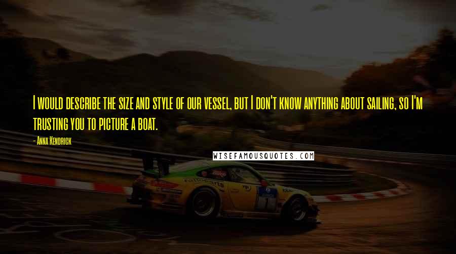 Anna Kendrick quotes: I would describe the size and style of our vessel, but I don't know anything about sailing, so I'm trusting you to picture a boat. Anna Kendrick quotes: I would describe the size and style of our vessel, but I don't know anything about sailing, so I'm trusting you to picture a boat.