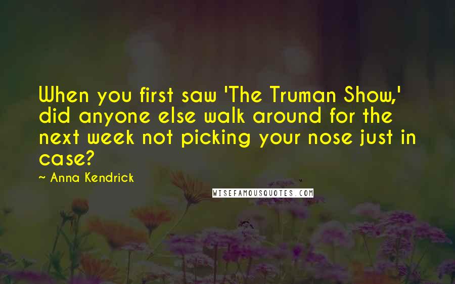 Anna Kendrick quotes: When you first saw 'The Truman Show,' did anyone else walk around for the next week not picking your nose just in case? Anna Kendrick quotes: When you first saw 'The Truman Show,' did anyone else walk around for the next week not picking your nose just in case?