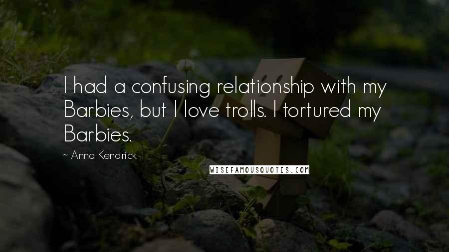 Anna Kendrick quotes: I had a confusing relationship with my Barbies, but I love trolls. I tortured my Barbies.