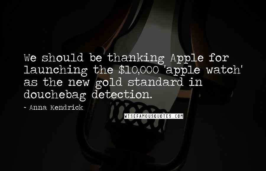 Anna Kendrick quotes: We should be thanking Apple for launching the $10,000 'apple watch' as the new gold standard in douchebag detection. Anna Kendrick quotes: We should be thanking Apple for launching the $10,000 'apple watch' as the new gold standard in douchebag detection.
