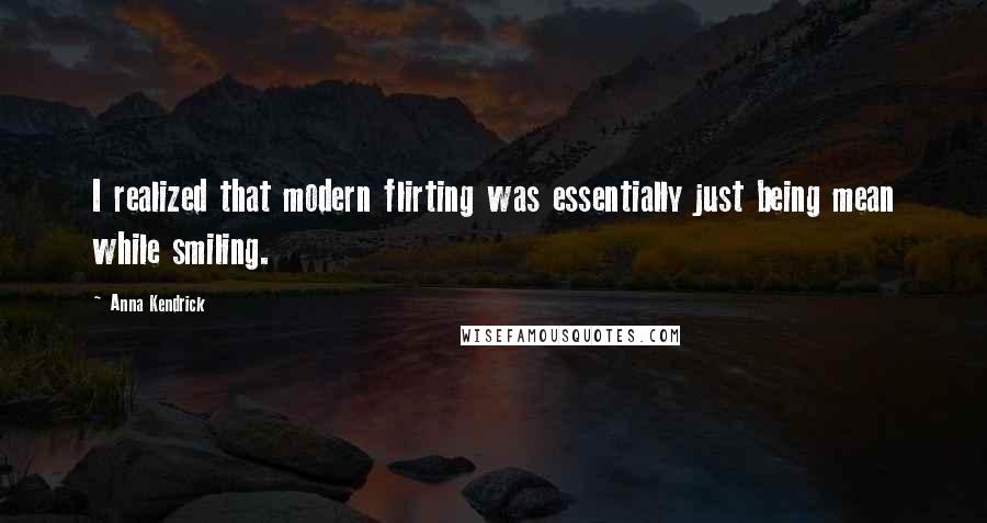 Anna Kendrick quotes: I realized that modern flirting was essentially just being mean while smiling.