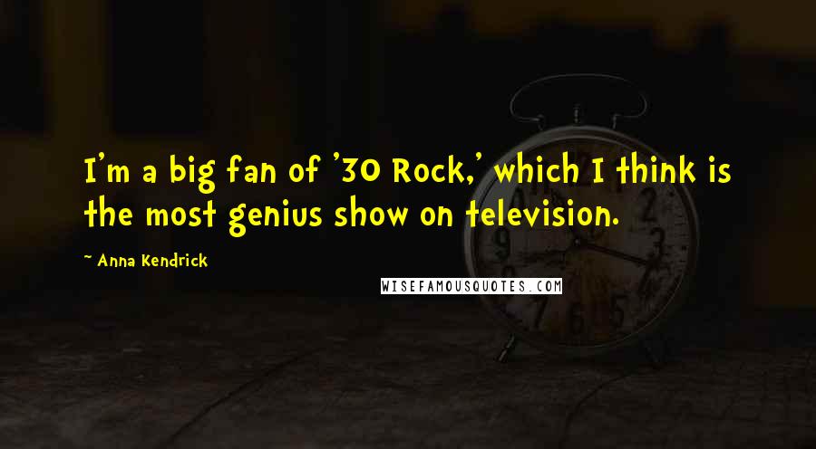 Anna Kendrick quotes: I'm a big fan of '30 Rock,' which I think is the most genius show on television.