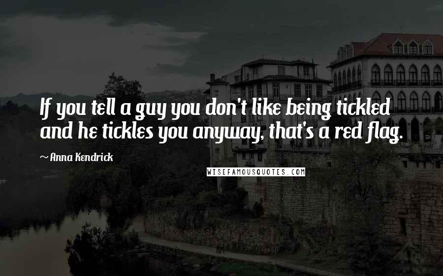 Anna Kendrick quotes: If you tell a guy you don't like being tickled and he tickles you anyway, that's a red flag.