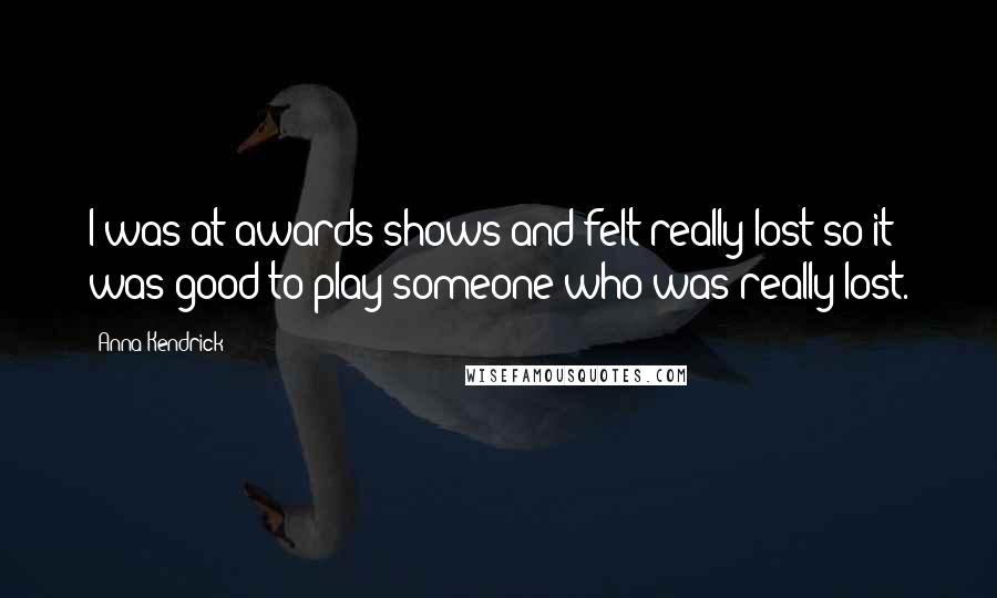 Anna Kendrick quotes: I was at awards shows and felt really lost so it was good to play someone who was really lost.