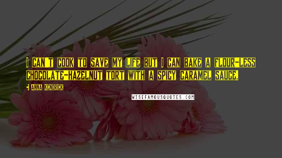 Anna Kendrick quotes: I can't cook to save my life but I can bake a flour-less chocolate-hazelnut tort with a spicy caramel sauce.