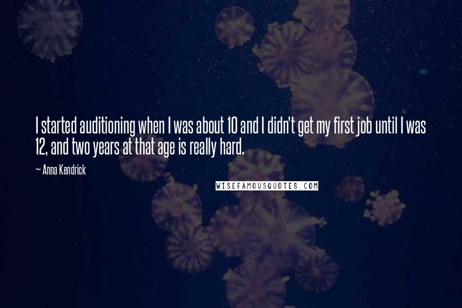 Anna Kendrick quotes: I started auditioning when I was about 10 and I didn't get my first job until I was 12, and two years at that age is really hard. Anna Kendrick quotes: I started auditioning when I was about 10 and I didn't get my first job until I was 12, and two years at that age is really hard.