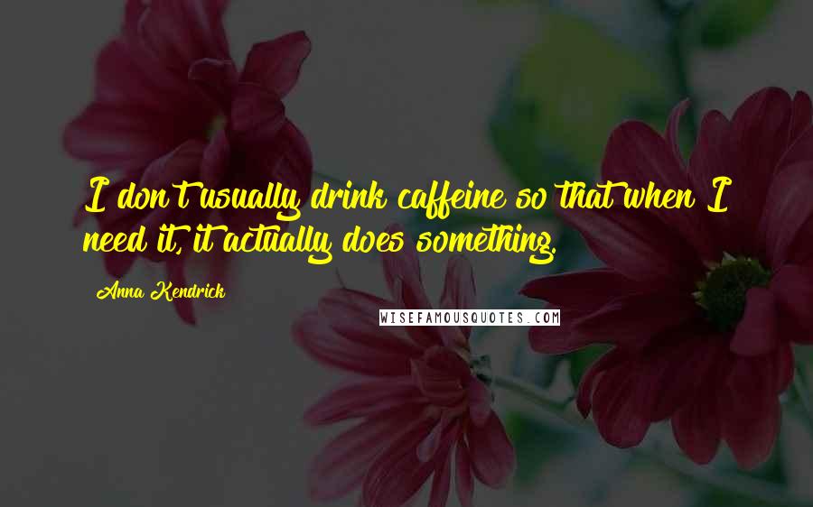 Anna Kendrick quotes: I don't usually drink caffeine so that when I need it, it actually does something.