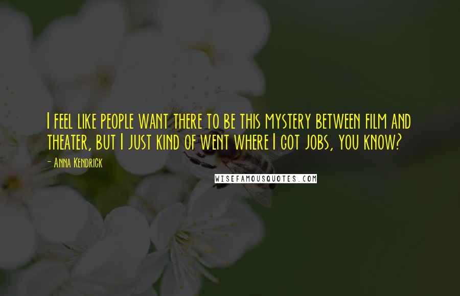 Anna Kendrick quotes: I feel like people want there to be this mystery between film and theater, but I just kind of went where I got jobs, you know?