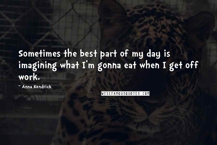 Anna Kendrick quotes: Sometimes the best part of my day is imagining what I'm gonna eat when I get off work.