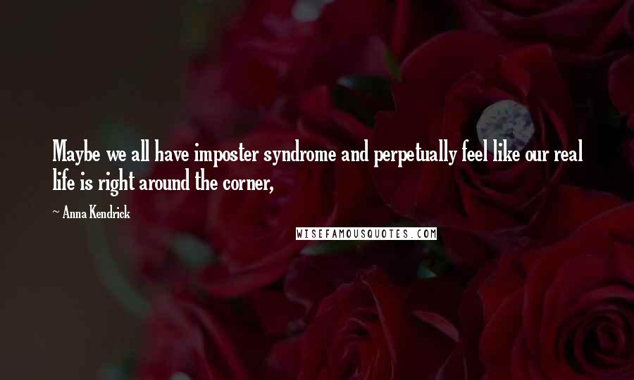 Anna Kendrick quotes: Maybe we all have imposter syndrome and perpetually feel like our real life is right around the corner,