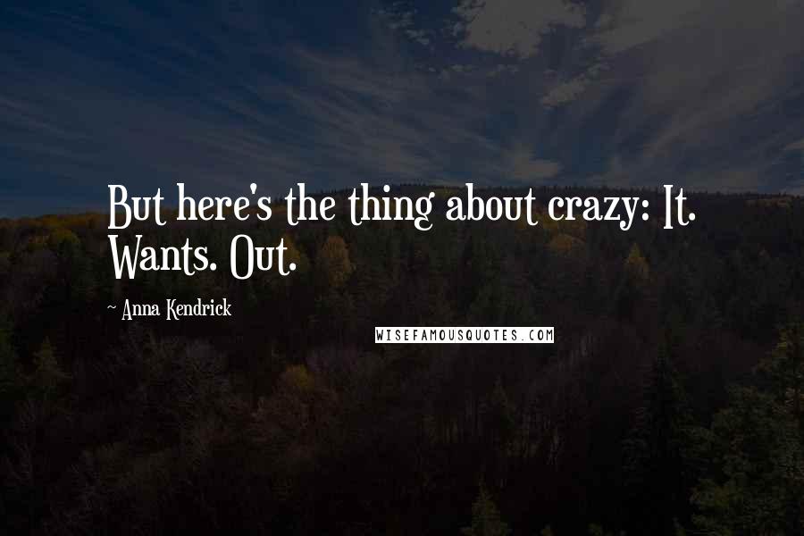 Anna Kendrick quotes: But here's the thing about crazy: It. Wants. Out.