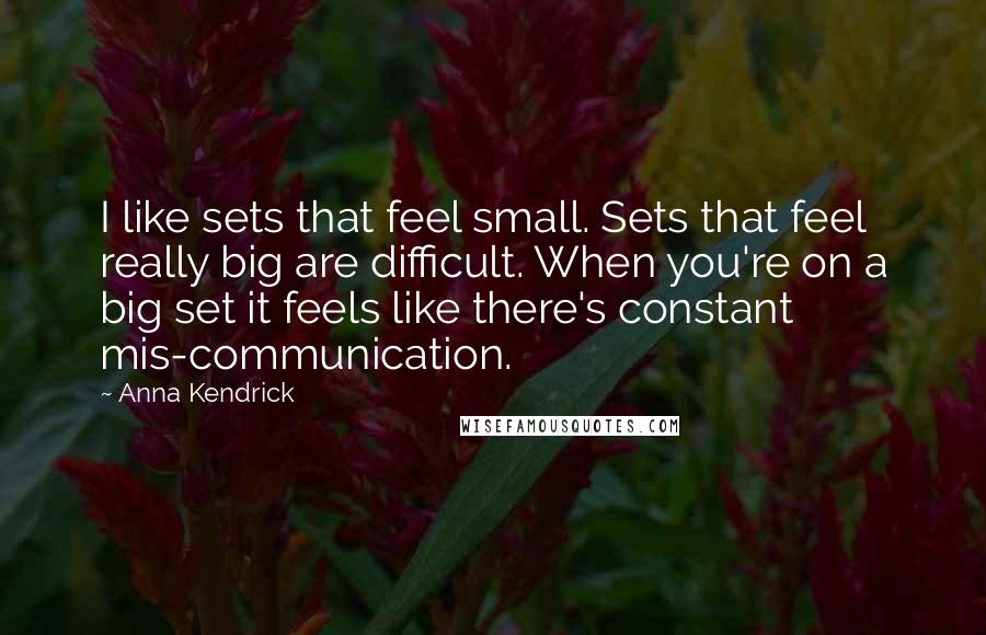 Anna Kendrick quotes: I like sets that feel small. Sets that feel really big are difficult. When you're on a big set it feels like there's constant mis-communication. Anna Kendrick quotes: I like sets that feel small. Sets that feel really big are difficult. When you're on a big set it feels like there's constant mis-communication.