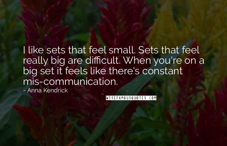 Anna Kendrick quotes: I like sets that feel small. Sets that feel really big are difficult. When you're on a big set it feels like there's constant mis-communication.