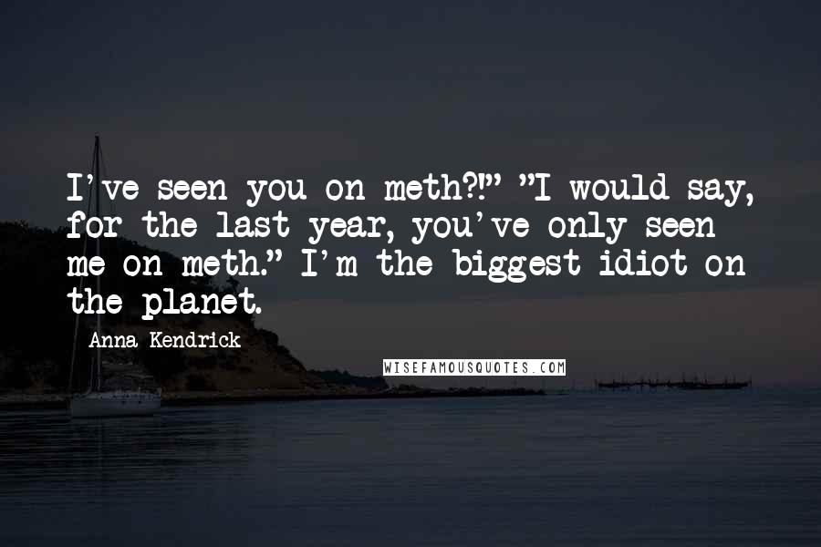 Anna Kendrick quotes: I've seen you on meth?!" "I would say, for the last year, you've only seen me on meth." I'm the biggest idiot on the planet. Anna Kendrick quotes: I've seen you on meth?!" "I would say, for the last year, you've only seen me on meth." I'm the biggest idiot on the planet.