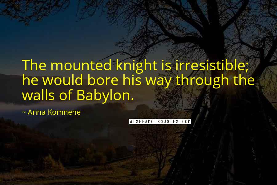 Anna Komnene quotes: The mounted knight is irresistible; he would bore his way through the walls of Babylon.