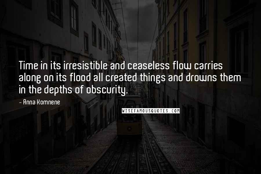Anna Komnene quotes: Time in its irresistible and ceaseless flow carries along on its flood all created things and drowns them in the depths of obscurity.