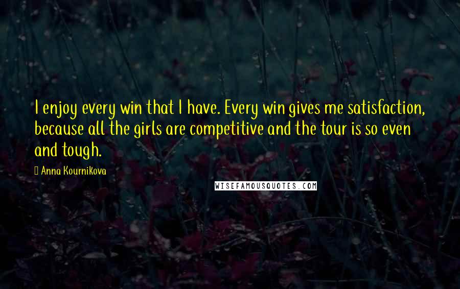 Anna Kournikova quotes: I enjoy every win that I have. Every win gives me satisfaction, because all the girls are competitive and the tour is so even and tough.