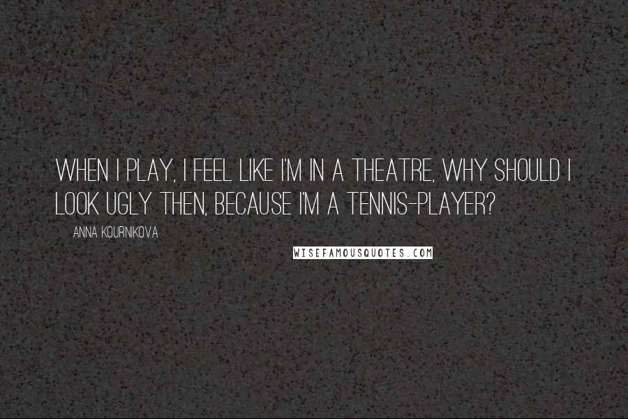 Anna Kournikova quotes: When I play, I feel like I'm in a theatre, why should I look ugly then, because I'm a tennis-player?