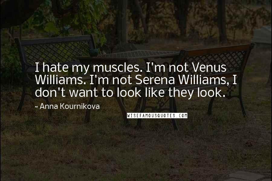 Anna Kournikova quotes: I hate my muscles. I'm not Venus Williams. I'm not Serena Williams, I don't want to look like they look.