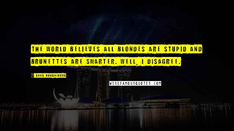 Anna Kournikova quotes: The world believes all blondes are stupid and brunettes are smarter. Well, I disagree.