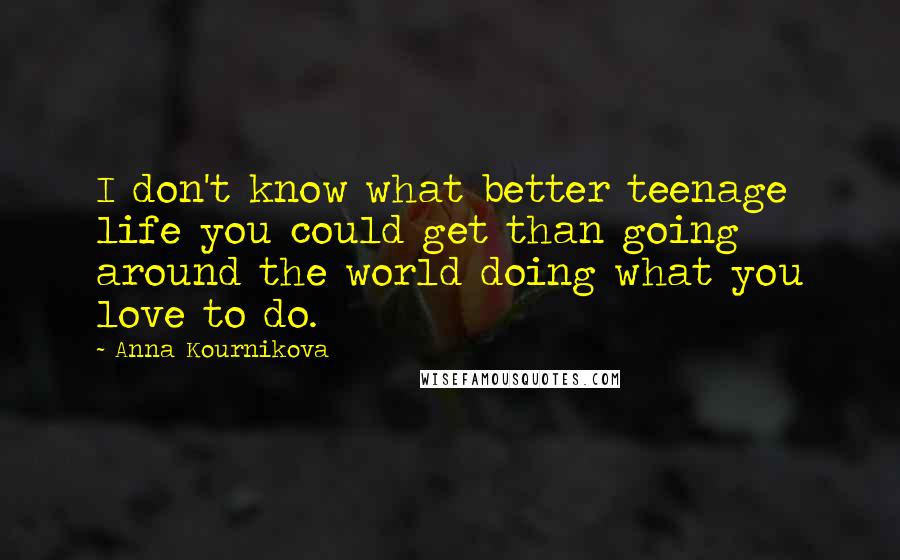 Anna Kournikova quotes: I don't know what better teenage life you could get than going around the world doing what you love to do.