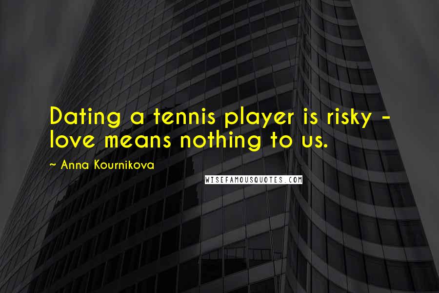 Anna Kournikova quotes: Dating a tennis player is risky - love means nothing to us.