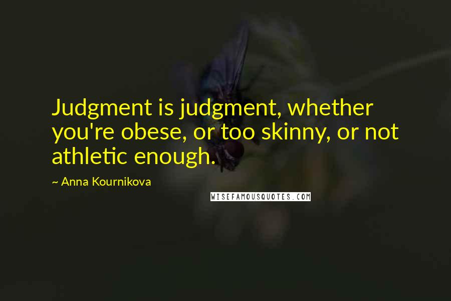 Anna Kournikova quotes: Judgment is judgment, whether you're obese, or too skinny, or not athletic enough.