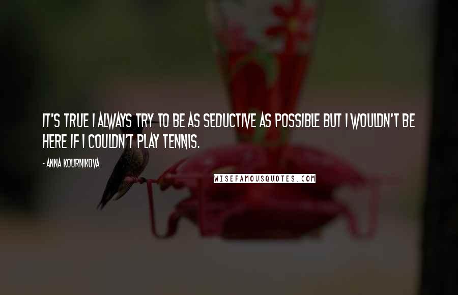 Anna Kournikova quotes: It's true I always try to be as seductive as possible but I wouldn't be here if I couldn't play tennis.