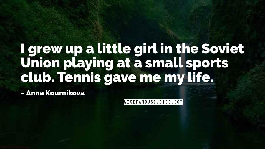 Anna Kournikova quotes: I grew up a little girl in the Soviet Union playing at a small sports club. Tennis gave me my life.