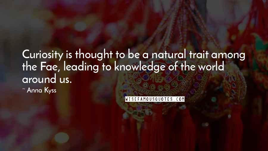 Anna Kyss quotes: Curiosity is thought to be a natural trait among the Fae, leading to knowledge of the world around us. Anna Kyss quotes: Curiosity is thought to be a natural trait among the Fae, leading to knowledge of the world around us.