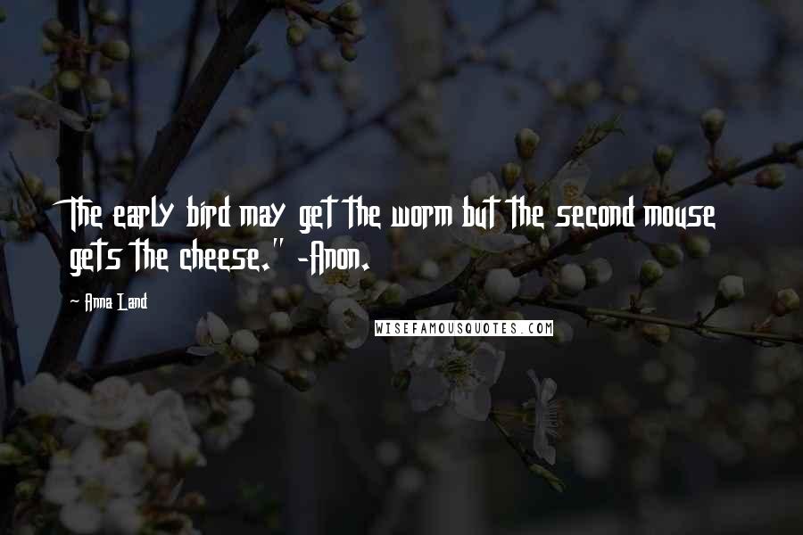 Anna Land quotes: The early bird may get the worm but the second mouse gets the cheese." -Anon.