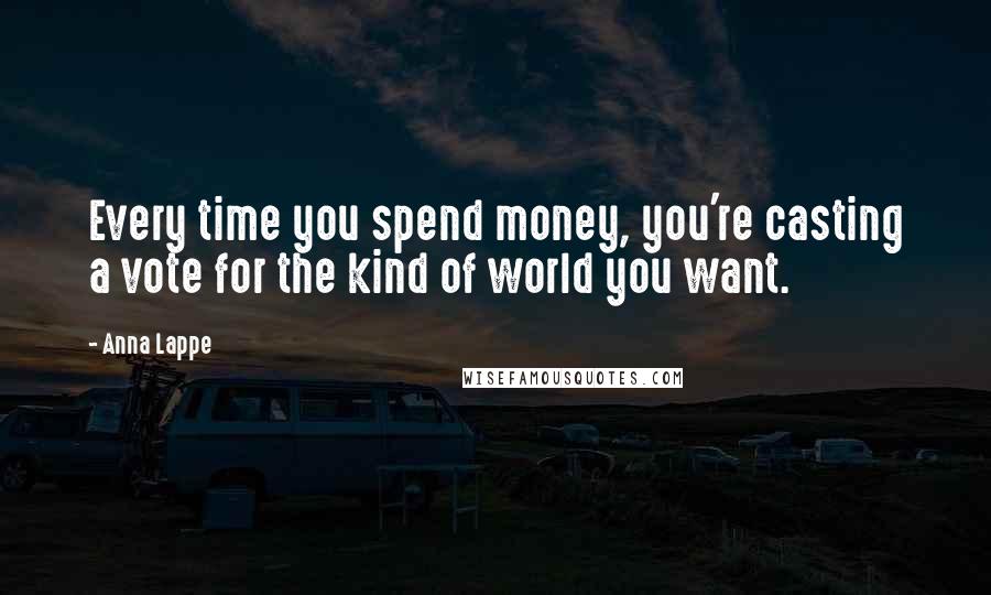 Anna Lappe quotes: Every time you spend money, you're casting a vote for the kind of world you want.