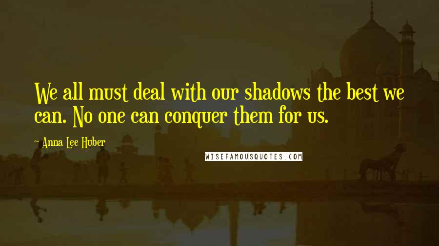 Anna Lee Huber quotes: We all must deal with our shadows the best we can. No one can conquer them for us.