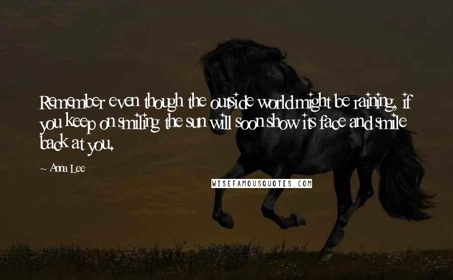 Anna Lee quotes: Remember even though the outside world might be raining, if you keep on smiling the sun will soon show its face and smile back at you.