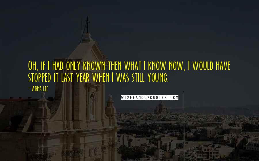 Anna Lee quotes: Oh, if I had only known then what I know now, I would have stopped it last year when I was still young. Anna Lee quotes: Oh, if I had only known then what I know now, I would have stopped it last year when I was still young.