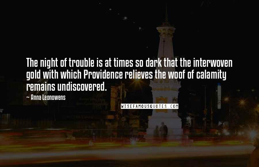 Anna Leonowens quotes: The night of trouble is at times so dark that the interwoven gold with which Providence relieves the woof of calamity remains undiscovered.