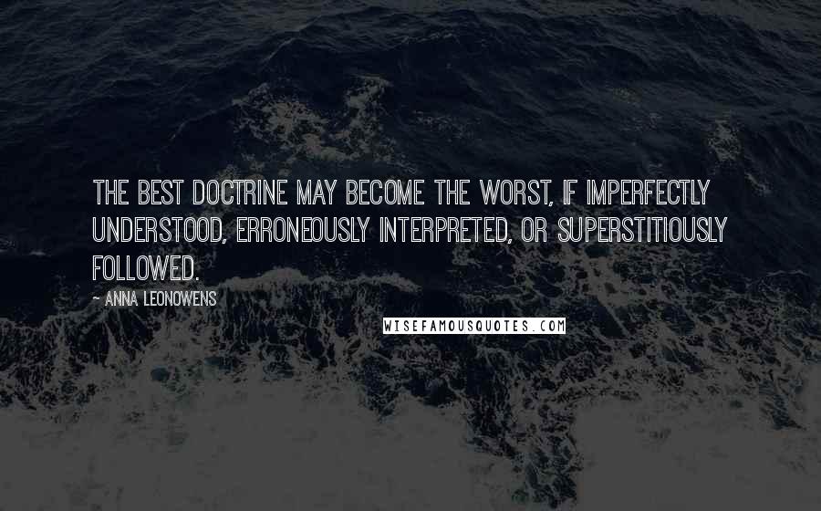 Anna Leonowens quotes: The best doctrine may become the worst, if imperfectly understood, erroneously interpreted, or superstitiously followed.