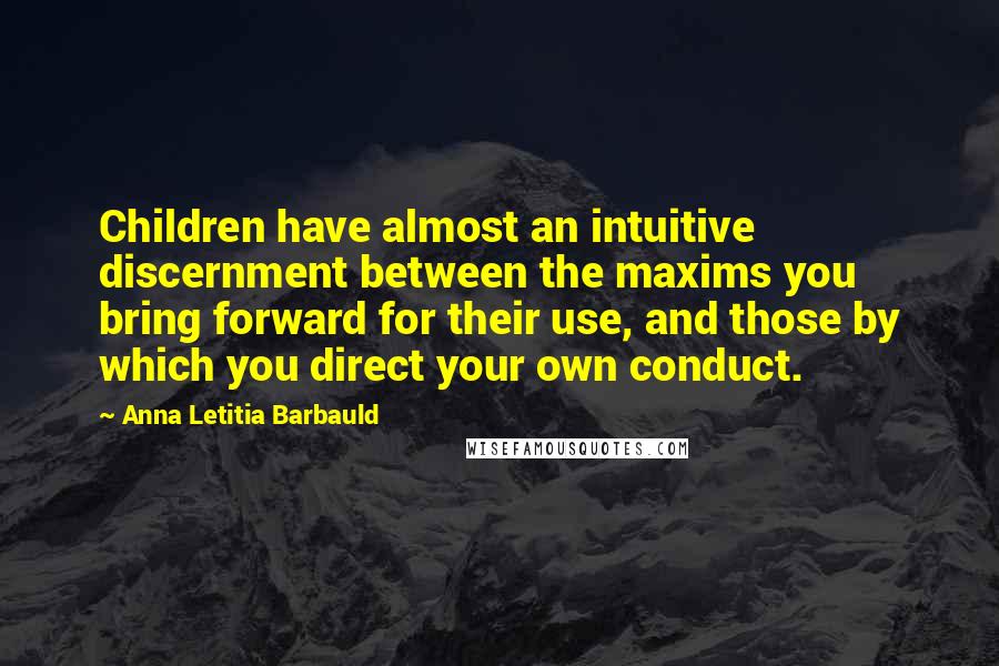 Anna Letitia Barbauld quotes: Children have almost an intuitive discernment between the maxims you bring forward for their use, and those by which you direct your own conduct. Anna Letitia Barbauld quotes: Children have almost an intuitive discernment between the maxims you bring forward for their use, and those by which you direct your own conduct.
