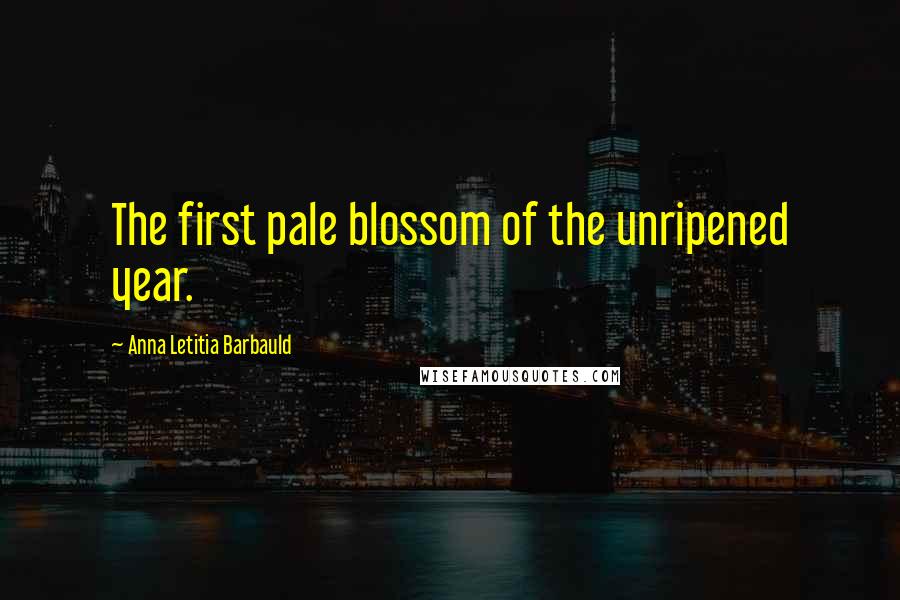 Anna Letitia Barbauld quotes: The first pale blossom of the unripened year.