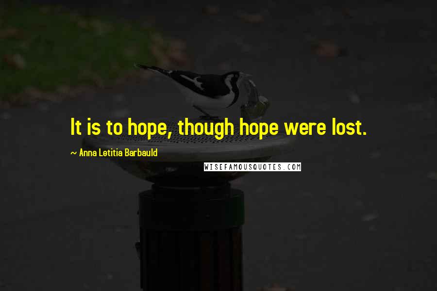 Anna Letitia Barbauld quotes: It is to hope, though hope were lost.