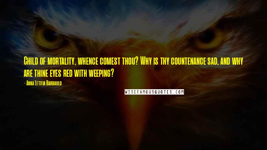 Anna Letitia Barbauld quotes: Child of mortality, whence comest thou? Why is thy countenance sad, and why are thine eyes red with weeping? Anna Letitia Barbauld quotes: Child of mortality, whence comest thou? Why is thy countenance sad, and why are thine eyes red with weeping?